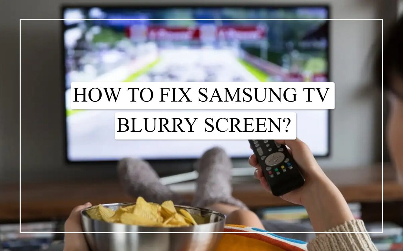 How To Fix Samsung TV Blurry Screen? [ Easy Troubleshooting Guide]
